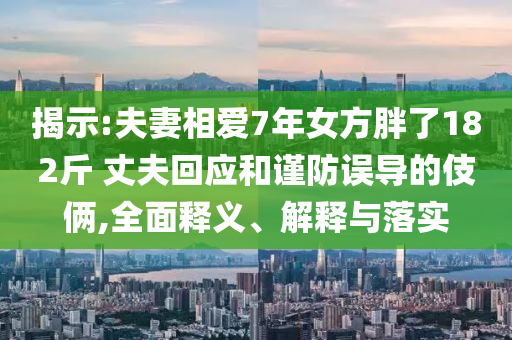 揭示:夫妻相愛7年女方胖了182斤 丈夫回應(yīng)和謹(jǐn)防誤導(dǎo)的伎倆,全面釋義、解釋與落實(shí)