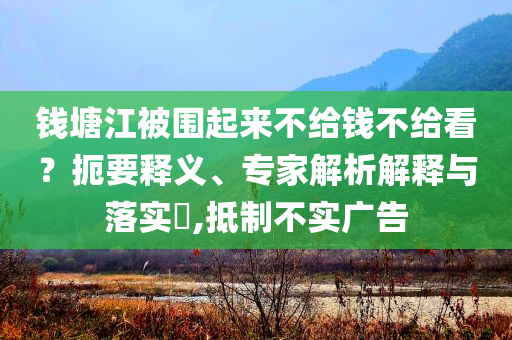 錢塘江被圍起來不給錢不給看？扼要釋義、專家解析解釋與落實(shí)?,抵制不實(shí)廣告