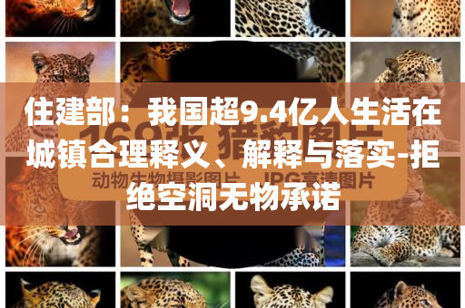 住建部：我國(guó)超9.4億人生活在城鎮(zhèn)合理釋義、解釋與落實(shí)-拒絕空洞無物承諾