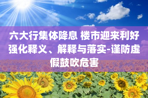 六大行集體降息 樓市迎來利好強(qiáng)化釋義、解釋與落實(shí)-謹(jǐn)防虛假鼓吹危害