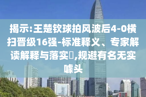 揭示:王楚欽球拍風波后4-0橫掃晉級16強-標準釋義、專家解讀解釋與落實?,規(guī)避有名無實噱頭