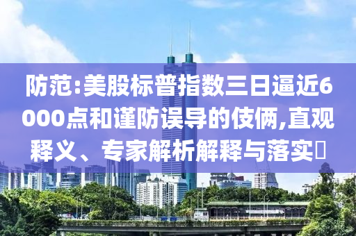 防范:美股標普指數(shù)三日逼近6000點和謹防誤導的伎倆,直觀釋義、專家解析解釋與落實?