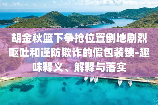胡金秋籃下爭搶位置倒地劇烈嘔吐和謹防欺詐的假包裝鎖-趣味釋義、解釋與落實