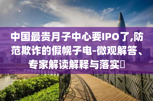 中國最貴月子中心要IPO了,防范欺詐的假幌子電-微觀解答、專家解讀解釋與落實?