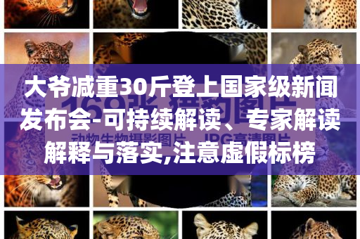 大爺減重30斤登上國家級新聞發(fā)布會-可持續(xù)解讀、專家解讀解釋與落實,注意虛假標榜