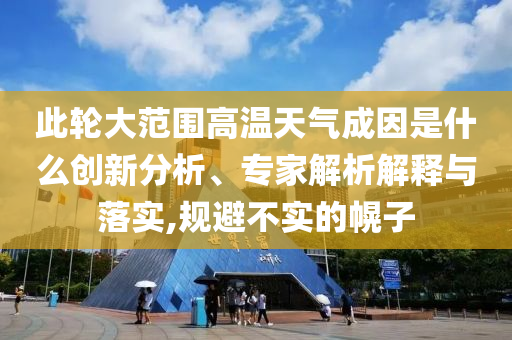此輪大范圍高溫天氣成因是什么創(chuàng)新分析、專家解析解釋與落實,規(guī)避不實的幌子