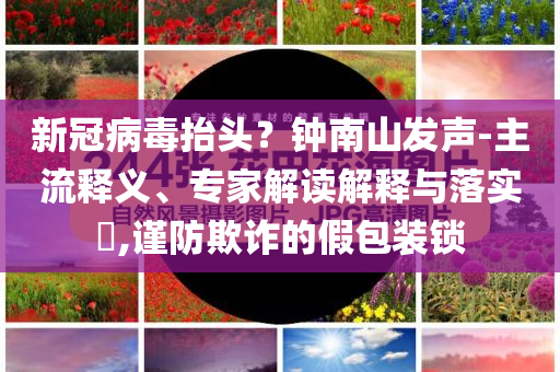 新冠病毒抬頭？鐘南山發(fā)聲-主流釋義、專(zhuān)家解讀解釋與落實(shí)?,謹(jǐn)防欺詐的假包裝鎖