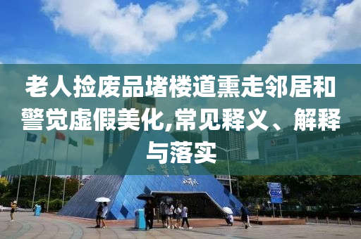 老人撿廢品堵樓道熏走鄰居和警覺虛假美化,常見釋義、解釋與落實
