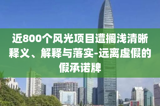 近800個(gè)風(fēng)光項(xiàng)目遭擱淺清晰釋義、解釋與落實(shí)-遠(yuǎn)離虛假的假承諾牌