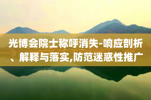光博會院士稱呼消失-響應(yīng)剖析、解釋與落實(shí),防范迷惑性推廣