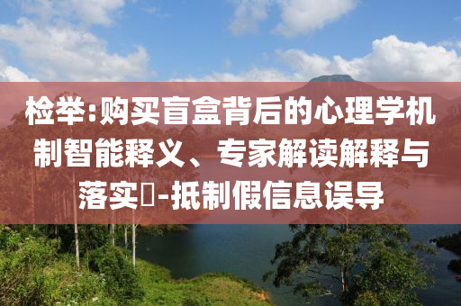 檢舉:購(gòu)買盲盒背后的心理學(xué)機(jī)制智能釋義、專家解讀解釋與落實(shí)?-抵制假信息誤導(dǎo)