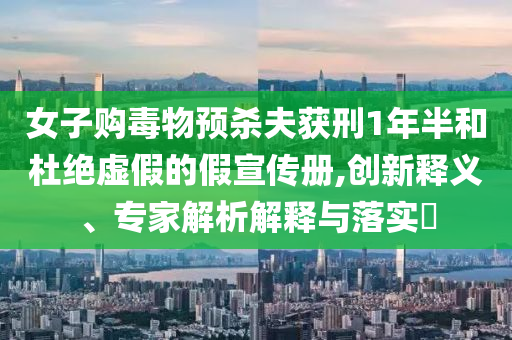 女子購毒物預(yù)殺夫獲刑1年半和杜絕虛假的假宣傳冊,創(chuàng)新釋義、專家解析解釋與落實(shí)?