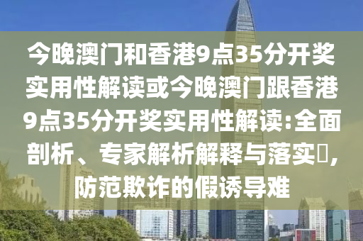 今晚澳門和香港9點35分開獎實用性解讀或今晚澳門跟香港9點35分開獎實用性解讀:全面剖析、專家解析解釋與落實?,防范欺詐的假誘導(dǎo)難