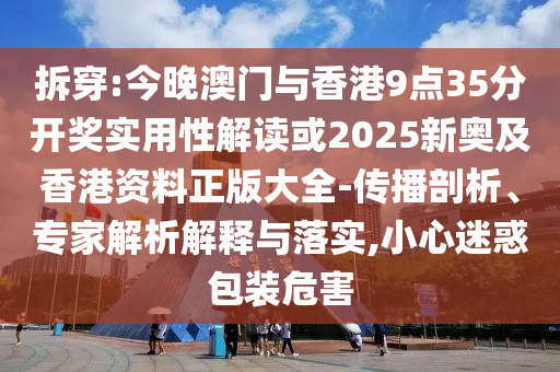拆穿:今晚澳門與香港9點35分開獎實用性解讀或2025新奧及香港資料正版大全-傳播剖析、專家解析解釋與落實,小心迷惑包裝危害