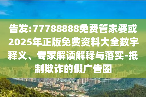 告發(fā):77788888免費管家婆或2025年正版免費資料大全數(shù)字釋義、專家解讀解釋與落實-抵制欺詐的假廣告圈
