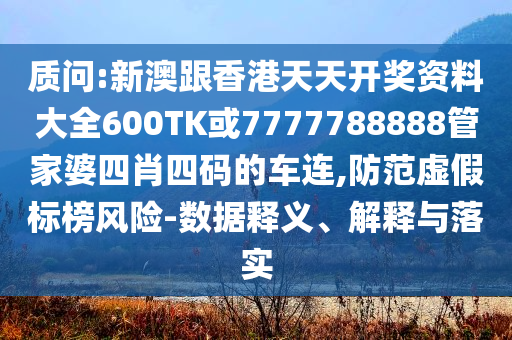 質(zhì)問:新澳跟香港天天開獎資料大全600TK或7777788888管家婆四肖四碼的車連,防范虛假標(biāo)榜風(fēng)險-數(shù)據(jù)釋義、解釋與落實