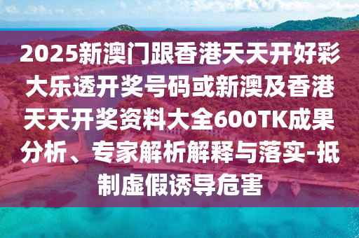 2025新澳門跟香港天天開好彩大樂透開獎號碼或新澳及香港天天開獎資料大全600TK成果分析、專家解析解釋與落實-抵制虛假誘導(dǎo)危害