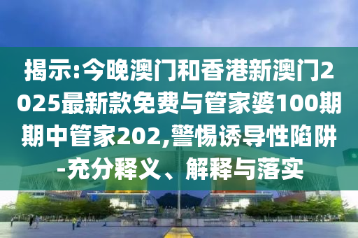 揭示:今晚澳門和香港新澳門2025最新款免費(fèi)與管家婆100期期中管家202,警惕誘導(dǎo)性陷阱-充分釋義、解釋與落實(shí)