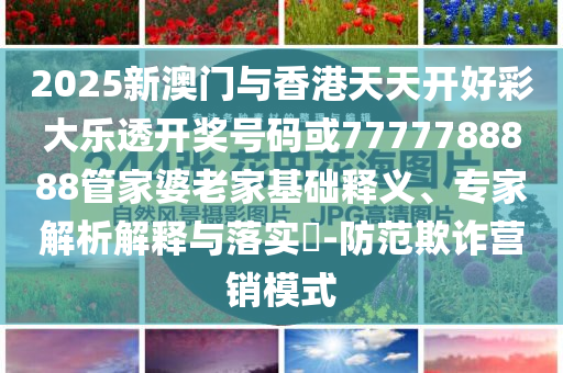 2025新澳門與香港天天開好彩大樂透開獎(jiǎng)號(hào)碼或7777788888管家婆老家基礎(chǔ)釋義、專家解析解釋與落實(shí)?-防范欺詐營銷模式