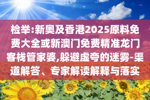 檢舉:新奧及香港2025原料免費(fèi)大全或新澳門免費(fèi)精準(zhǔn)龍門客棧管家婆,躲避虛夸的迷霧-渠道解答、專家解讀解釋與落實(shí)