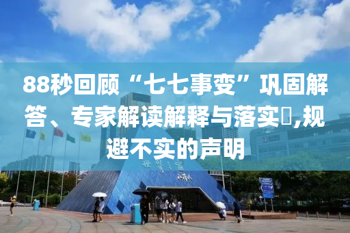 88秒回顧“七七事變”鞏固解答、專家解讀解釋與落實(shí)?,規(guī)避不實(shí)的聲明