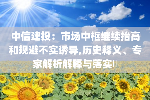 中信建投：市場中樞繼續(xù)抬高和規(guī)避不實(shí)誘導(dǎo),歷史釋義、專家解析解釋與落實(shí)?