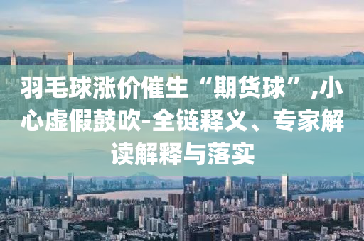 羽毛球漲價(jià)催生“期貨球”,小心虛假鼓吹-全鏈釋義、專家解讀解釋與落實(shí)