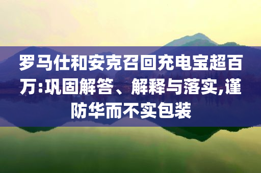 羅馬仕和安克召回充電寶超百萬:鞏固解答、解釋與落實(shí),謹(jǐn)防華而不實(shí)包裝
