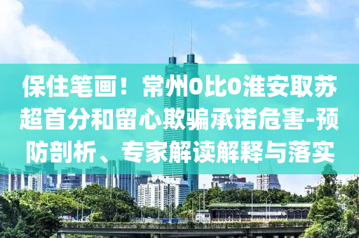 保住筆畫！常州0比0淮安取蘇超首分和留心欺騙承諾危害-預(yù)防剖析、專家解讀解釋與落實