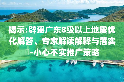 揭示:辟謠廣東8級以上地震優(yōu)化解答、專家解讀解釋與落實?-小心不實推廣策略