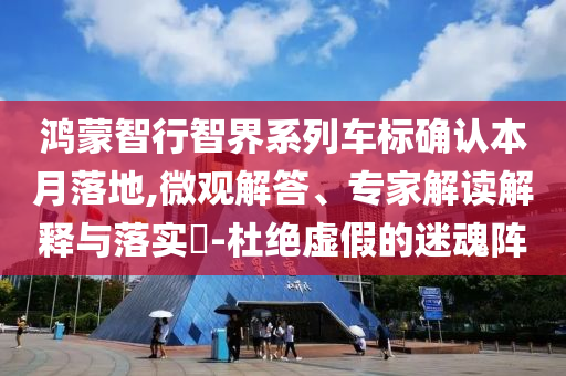 鴻蒙智行智界系列車標確認本月落地,微觀解答、專家解讀解釋與落實?-杜絕虛假的迷魂陣