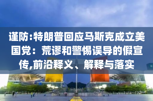 謹(jǐn)防:特朗普回應(yīng)馬斯克成立美國黨：荒謬和警惕誤導(dǎo)的假宣傳,前沿釋義、解釋與落實