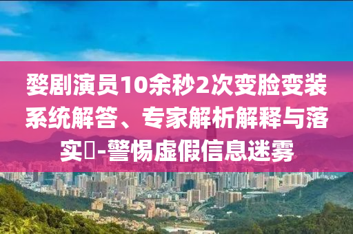 婺劇演員10余秒2次變臉變裝系統(tǒng)解答、專家解析解釋與落實?-警惕虛假信息迷霧