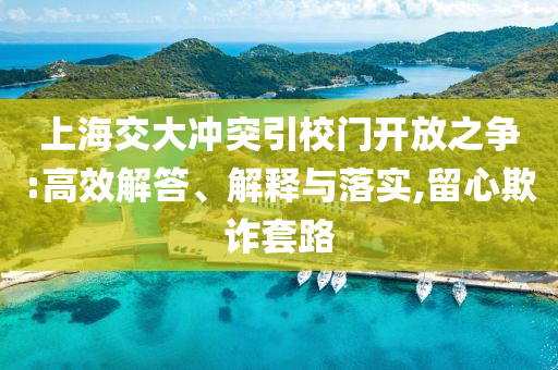 上海交大沖突引校門開放之爭(zhēng):高效解答、解釋與落實(shí),留心欺詐套路