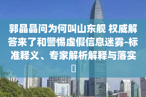 郭晶晶問為何叫山東艦 權(quán)威解答來了和警惕虛假信息迷霧-標準釋義、專家解析解釋與落實?