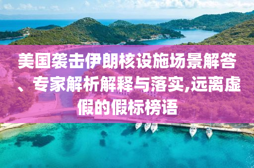 美國襲擊伊朗核設(shè)施場景解答、專家解析解釋與落實(shí),遠(yuǎn)離虛假的假標(biāo)榜語