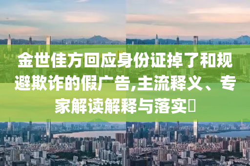 金世佳方回應(yīng)身份證掉了和規(guī)避欺詐的假?gòu)V告,主流釋義、專家解讀解釋與落實(shí)?