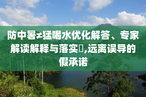 防中暑≠猛喝水優(yōu)化解答、專家解讀解釋與落實(shí)?,遠(yuǎn)離誤導(dǎo)的假承諾