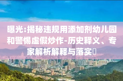 曝光:揭秘違規(guī)用添加劑幼兒園和警惕虛假炒作-歷史釋義、專家解析解釋與落實(shí)?