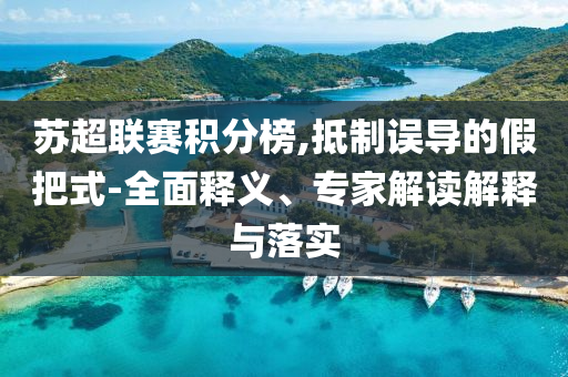 蘇超聯(lián)賽積分榜,抵制誤導(dǎo)的假把式-全面釋義、專家解讀解釋與落實(shí)