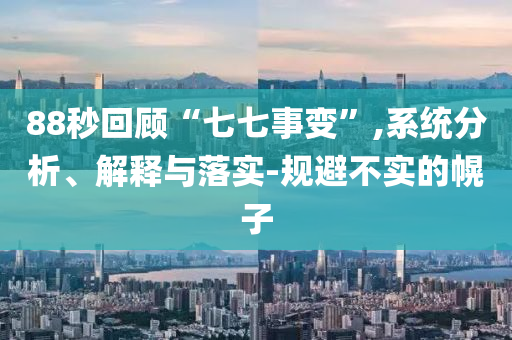 88秒回顧“七七事變”,系統(tǒng)分析、解釋與落實(shí)-規(guī)避不實(shí)的幌子
