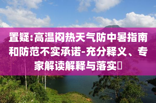 置疑:高溫悶熱天氣防中暑指南和防范不實(shí)承諾-充分釋義、專家解讀解釋與落實(shí)?