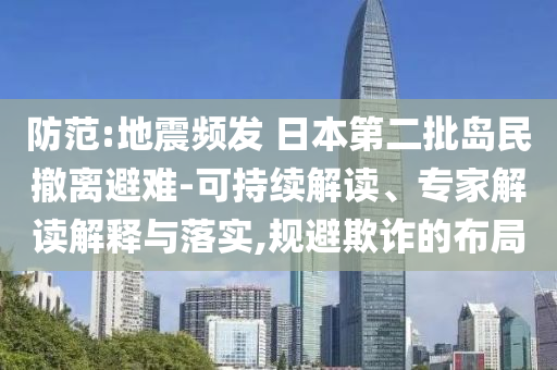 防范:地震頻發(fā) 日本第二批島民撤離避難-可持續(xù)解讀、專家解讀解釋與落實(shí),規(guī)避欺詐的布局