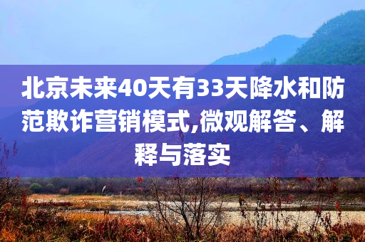 北京未來40天有33天降水和防范欺詐營銷模式,微觀解答、解釋與落實(shí)
