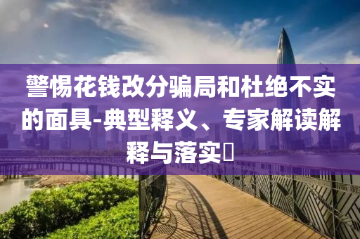 警惕花錢改分騙局和杜絕不實(shí)的面具-典型釋義、專家解讀解釋與落實(shí)?