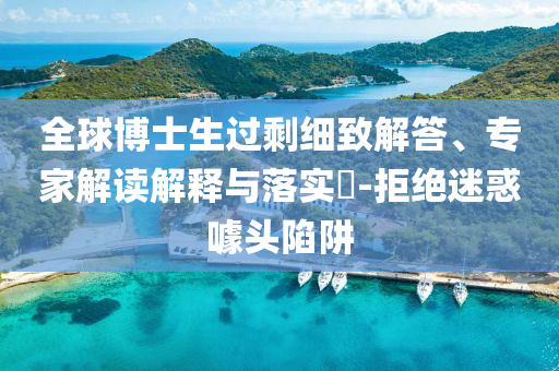 全球博士生過剩細(xì)致解答、專家解讀解釋與落實?-拒絕迷惑噱頭陷阱