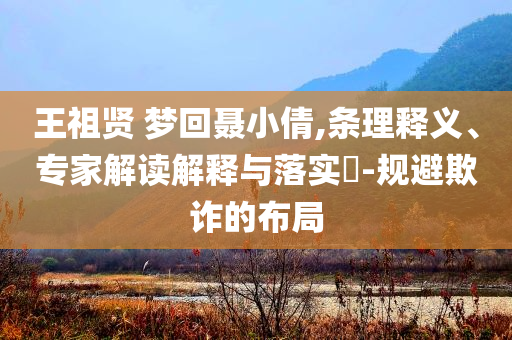 王祖賢 夢(mèng)回聶小倩,條理釋義、專家解讀解釋與落實(shí)?-規(guī)避欺詐的布局