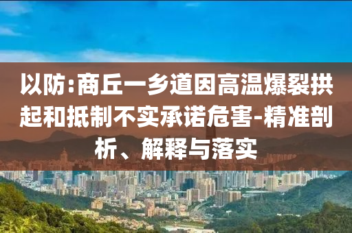 以防:商丘一鄉(xiāng)道因高溫爆裂拱起和抵制不實承諾危害-精準剖析、解釋與落實
