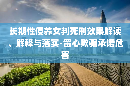 長(zhǎng)期性侵養(yǎng)女判死刑效果解讀、解釋與落實(shí)-留心欺騙承諾危害