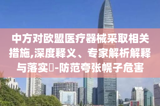 中方對歐盟醫(yī)療器械采取相關措施,深度釋義、專家解析解釋與落實?-防范夸張幌子危害